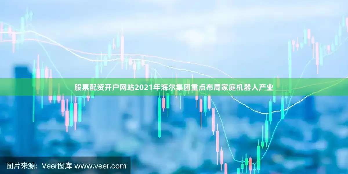 股票配资开户网站2021年海尔集团重点布局家庭机器人产业