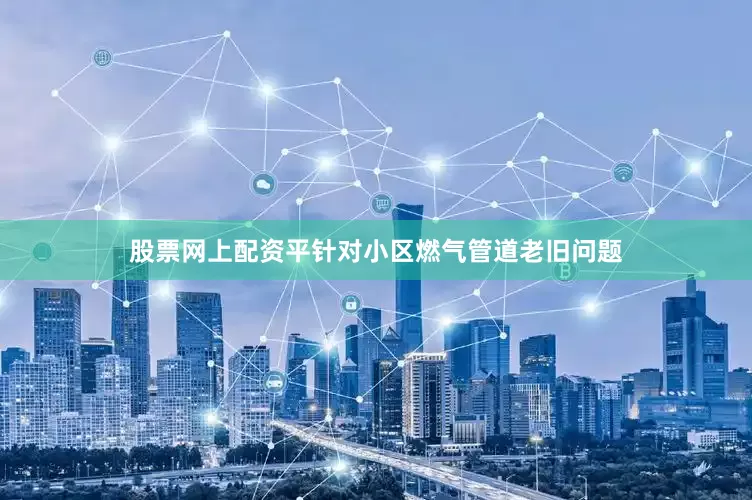 股票网上配资平针对小区燃气管道老旧问题