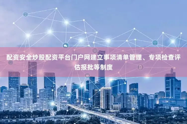 配资安全炒股配资平台门户网建立事项清单管理、专项检查评估报批等制度