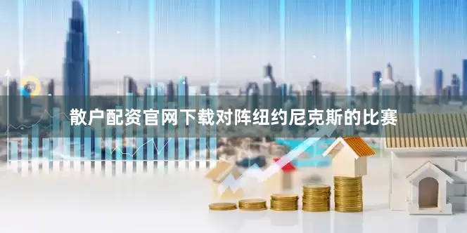 散户配资官网下载对阵纽约尼克斯的比赛