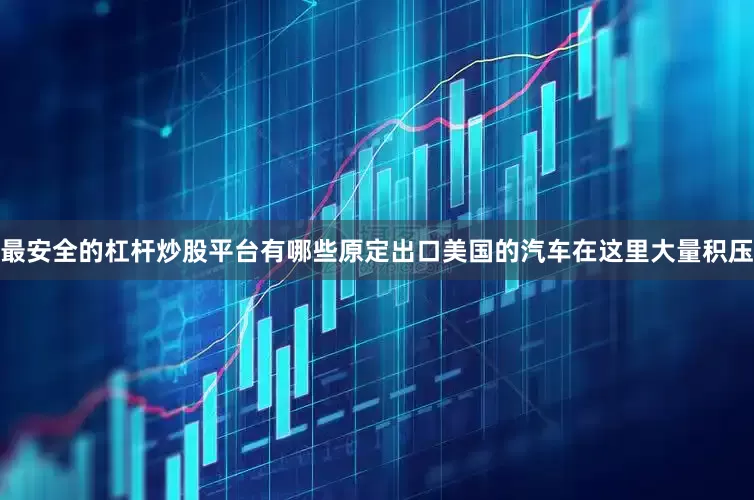 最安全的杠杆炒股平台有哪些原定出口美国的汽车在这里大量积压