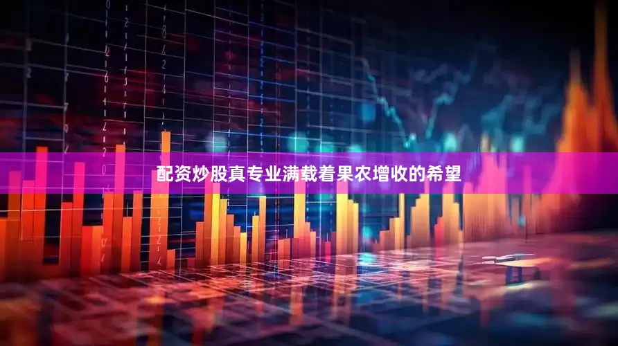 配资炒股真专业满载着果农增收的希望