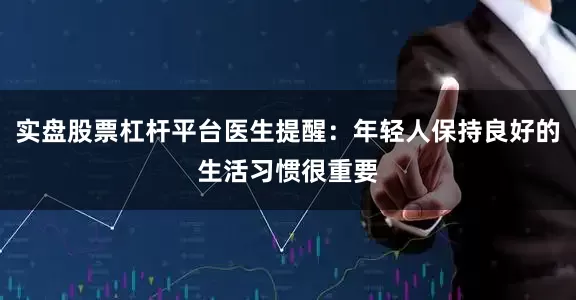 实盘股票杠杆平台医生提醒：年轻人保持良好的生活习惯很重要