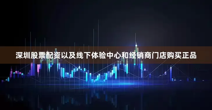 深圳股票配资以及线下体验中心和经销商门店购买正品