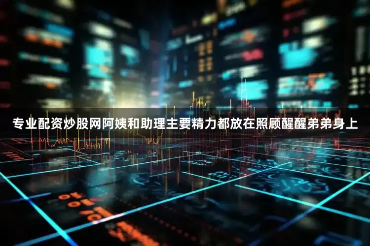 专业配资炒股网阿姨和助理主要精力都放在照顾醒醒弟弟身上