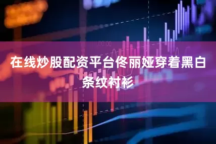 在线炒股配资平台佟丽娅穿着黑白条纹衬衫