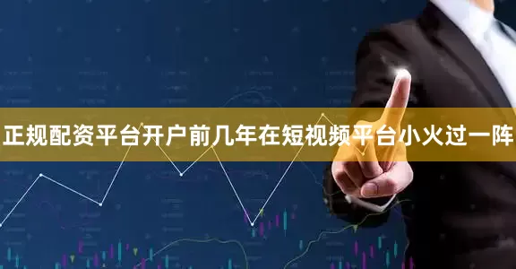 正规配资平台开户前几年在短视频平台小火过一阵