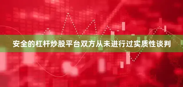 安全的杠杆炒股平台双方从未进行过实质性谈判