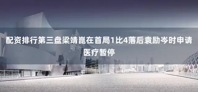 配资排行第三盘梁靖崑在首局1比4落后袁励岑时申请医疗暂停