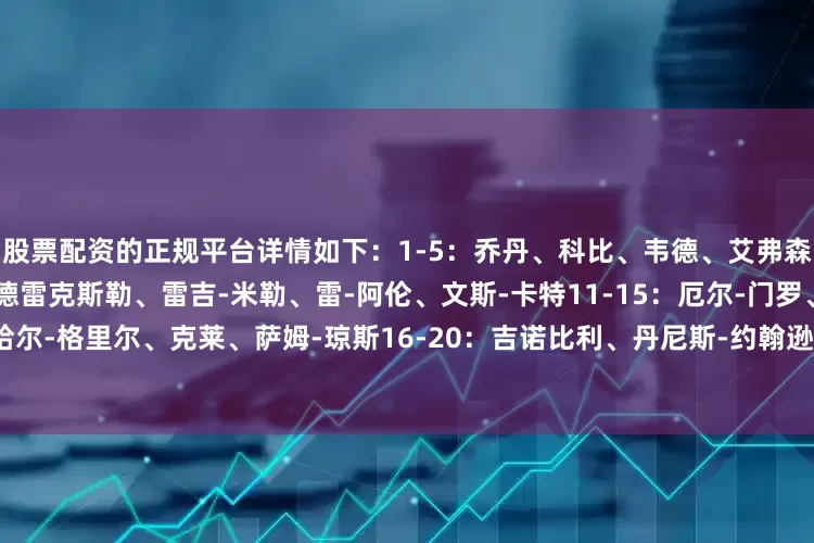 股票配资的正规平台详情如下：1-5：乔丹、科比、韦德、艾弗森、哈登6-10：乔治-格文、德雷克斯勒、雷吉-米勒、雷-阿伦、文斯-卡特11-15：厄尔-门罗、麦迪、哈尔-格里尔、克莱、萨姆-琼斯16-20：吉诺比利、丹尼斯-约翰逊、乔-杜马斯、比尔-沙曼、盖尔-古德里奇