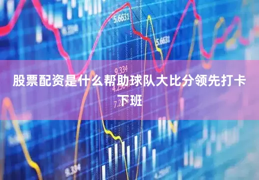 股票配资是什么帮助球队大比分领先打卡下班