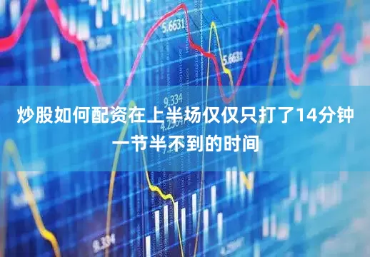 炒股如何配资在上半场仅仅只打了14分钟一节半不到的时间