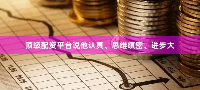 顶级配资平台说他认真、思维缜密、进步大