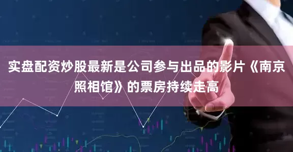 实盘配资炒股最新是公司参与出品的影片《南京照相馆》的票房持续走高