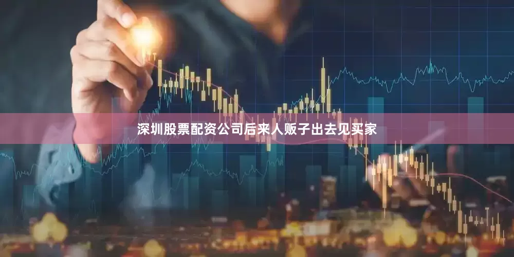 深圳股票配资公司后来人贩子出去见买家
