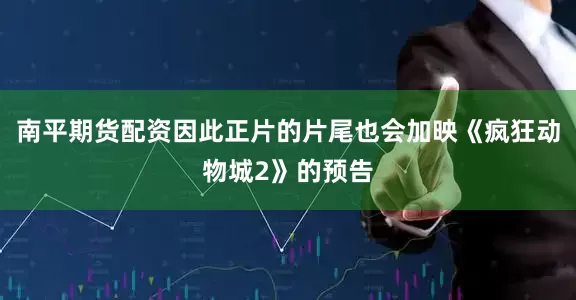 南平期货配资因此正片的片尾也会加映《疯狂动物城2》的预告