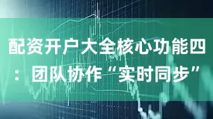 配资开户大全核心功能四：团队协作“实时同步”