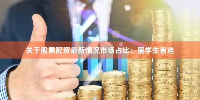 关于股票配资最新情况市场占比：留学生首选