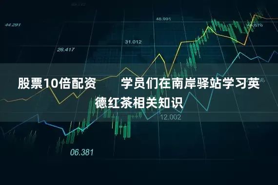 股票10倍配资       学员们在南岸驿站学习英德红茶相关知识