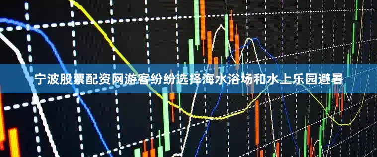 宁波股票配资网游客纷纷选择海水浴场和水上乐园避暑