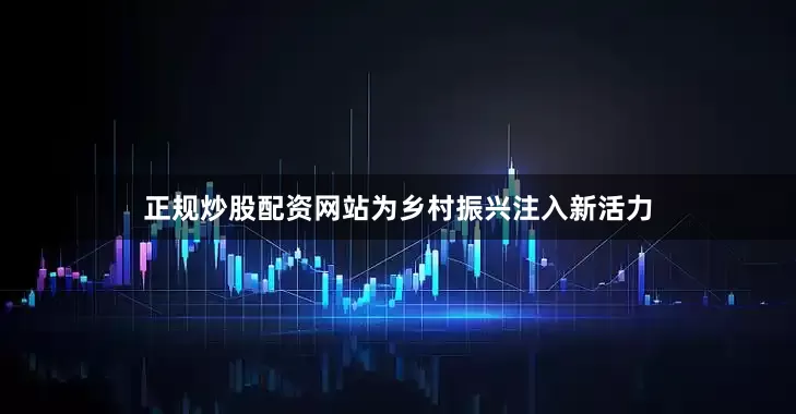 正规炒股配资网站为乡村振兴注入新活力