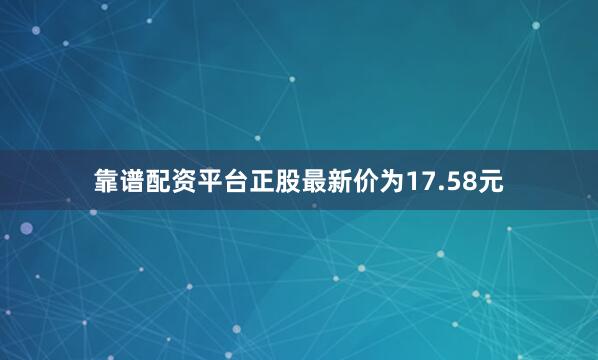 靠谱配资平台正股最新价为17.58元