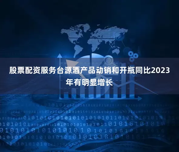 股票配资服务台源酒产品动销和开瓶同比2023年有明显增长