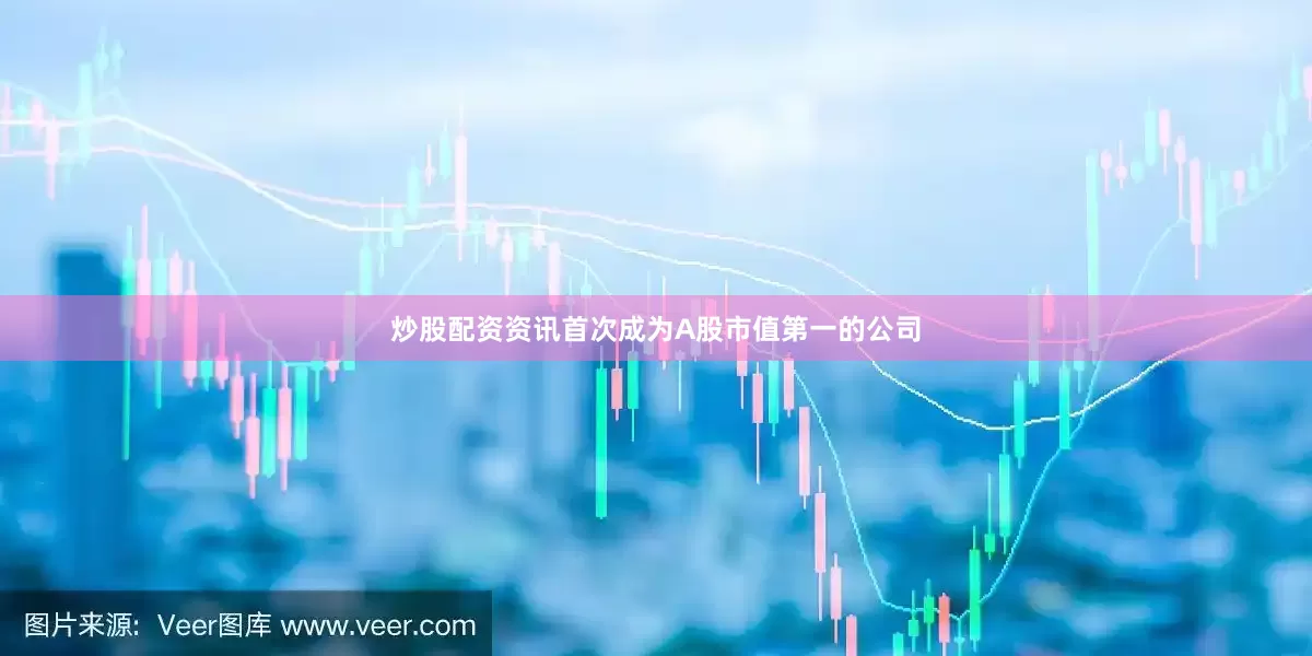 炒股配资资讯首次成为A股市值第一的公司