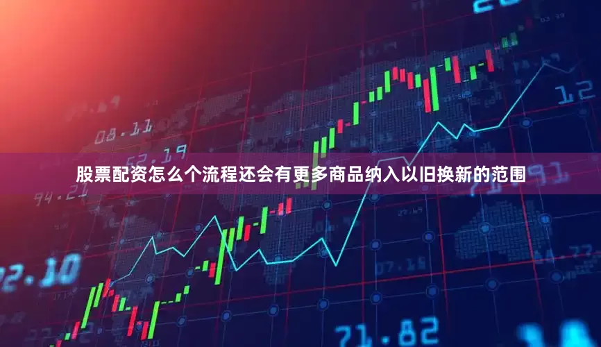 股票配资怎么个流程还会有更多商品纳入以旧换新的范围