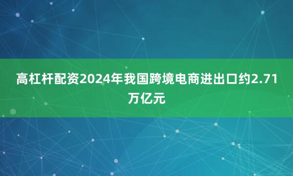 高杠杆配资2024年我国跨境电商进出口约2.71万亿元