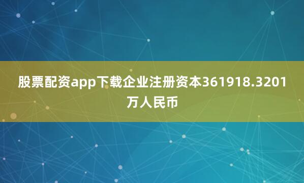 股票配资app下载企业注册资本361918.3201万人民币