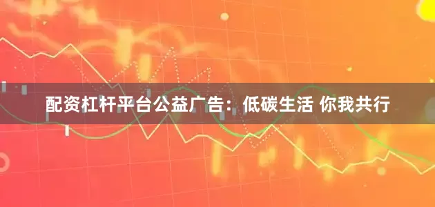 配资杠杆平台公益广告：低碳生活 你我共行