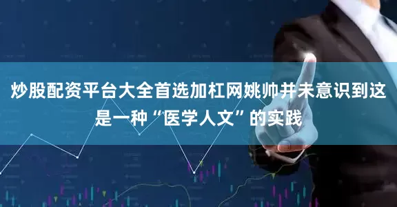 炒股配资平台大全首选加杠网姚帅并未意识到这是一种“医学人文”的实践