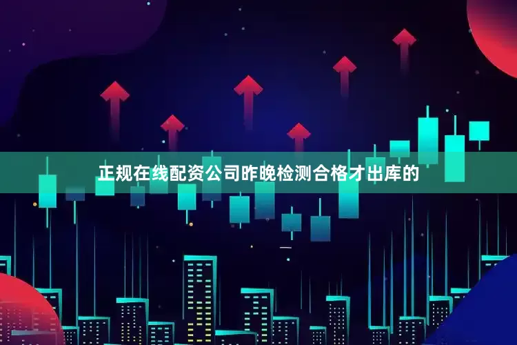 正规在线配资公司昨晚检测合格才出库的