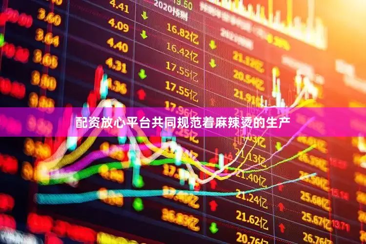 配资放心平台共同规范着麻辣烫的生产