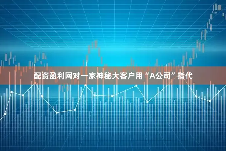 配资盈利网对一家神秘大客户用“A公司”指代