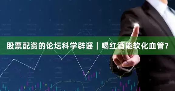 股票配资的论坛科学辟谣｜喝红酒能软化血管？