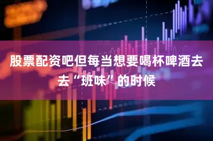 股票配资吧但每当想要喝杯啤酒去去“班味”的时候