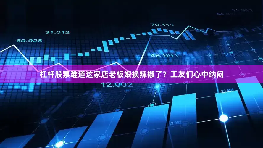 杠杆股票难道这家店老板娘换辣椒了？工友们心中纳闷