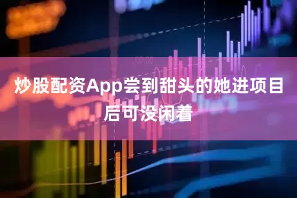 炒股配资App尝到甜头的她进项目后可没闲着