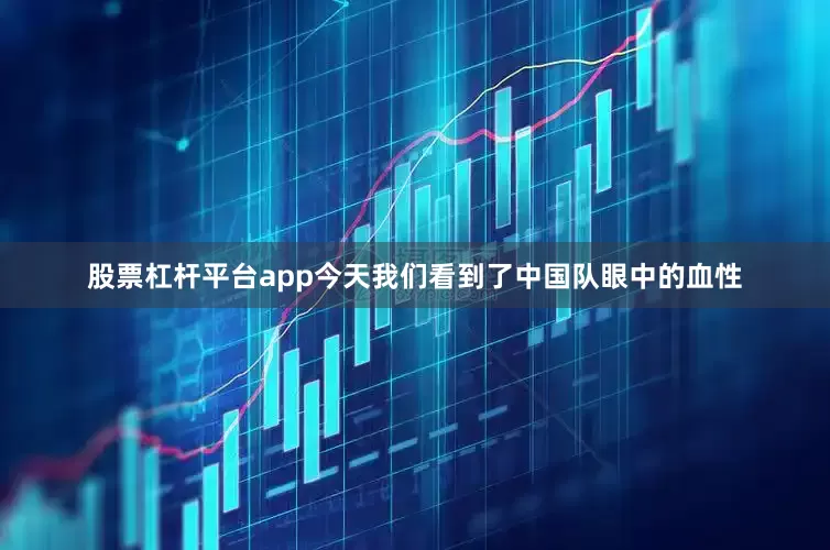 股票杠杆平台app今天我们看到了中国队眼中的血性