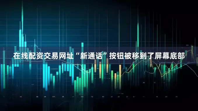 在线配资交易网址“新通话”按钮被移到了屏幕底部