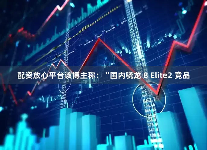 配资放心平台该博主称：“国内骁龙 8 Elite2 竞品