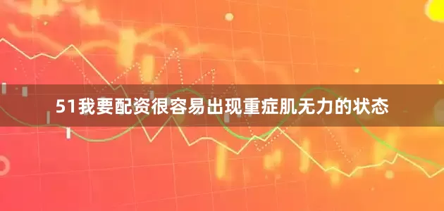 51我要配资很容易出现重症肌无力的状态