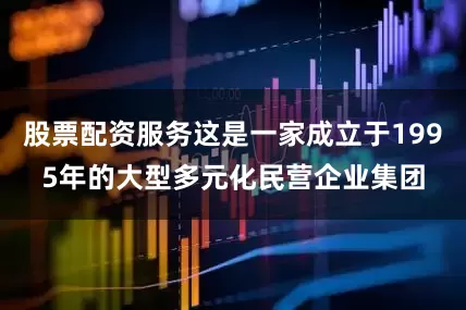 股票配资服务这是一家成立于1995年的大型多元化民营企业集团