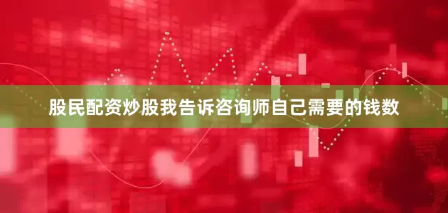 股民配资炒股我告诉咨询师自己需要的钱数
