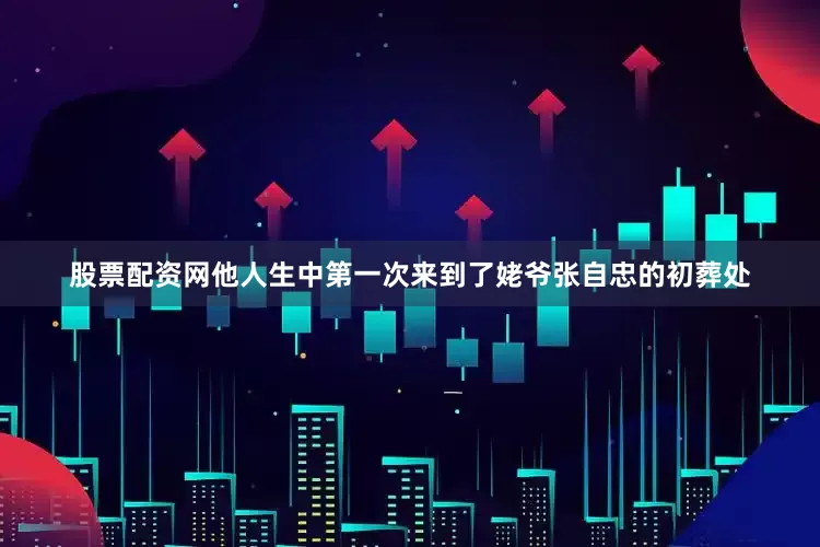 股票配资网他人生中第一次来到了姥爷张自忠的初葬处