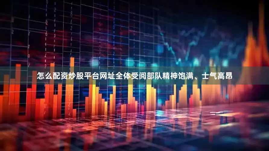 怎么配资炒股平台网址全体受阅部队精神饱满、士气高昂