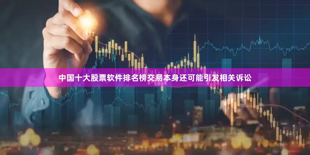 中国十大股票软件排名榜交易本身还可能引发相关诉讼