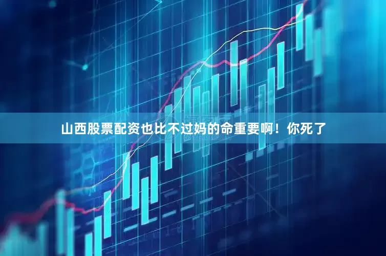山西股票配资也比不过妈的命重要啊！你死了